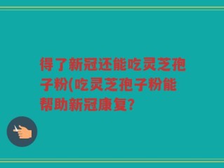 得了新冠还能吃灵芝孢子粉(吃灵芝孢子粉能帮助新冠康复？