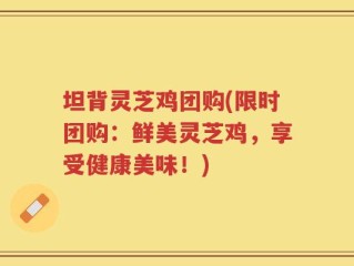坦背灵芝鸡团购(限时团购：鲜美灵芝鸡，享受健康美味！)