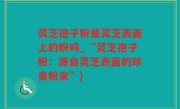 灵芝孢子粉是灵芝表面上的粉吗_“灵芝孢子粉：源自灵芝表面的珍贵粉末”)