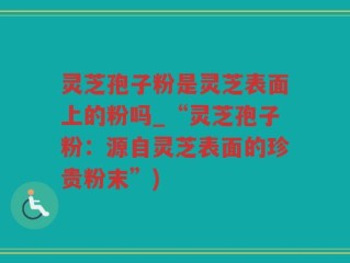 灵芝孢子粉是灵芝表面上的粉吗_“灵芝孢子粉：源自灵芝表面的珍贵粉末”)