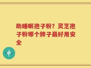 助睡眠孢子粉？灵芝孢子粉哪个牌子最好用安全