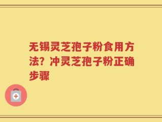 无锡灵芝孢子粉食用方法？冲灵芝孢子粉正确步骤