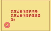 灵芝山参泡酒的功效(灵芝山参泡酒的健康益处)