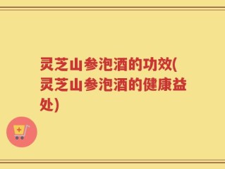 灵芝山参泡酒的功效(灵芝山参泡酒的健康益处)