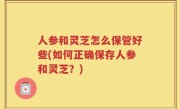 人参和灵芝怎么保管好些(如何正确保存人参和灵芝？)