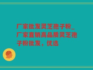厂家批发灵芝孢子粉_厂家直销高品质灵芝孢子粉批发，优选
