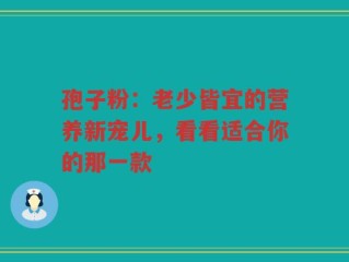 孢子粉：老少皆宜的营养新宠儿，看看适合你的那一款