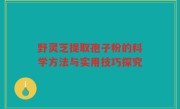 野灵芝提取孢子粉的科学方法与实用技巧探究