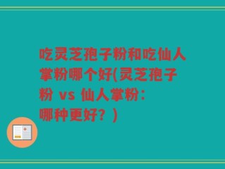 吃灵芝孢子粉和吃仙人掌粉哪个好(灵芝孢子粉 vs 仙人掌粉：哪种更好？)