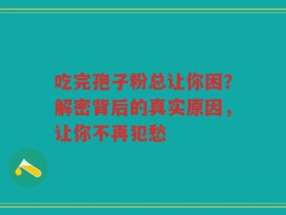 吃完孢子粉总让你困？解密背后的真实原因，让你不再犯愁
