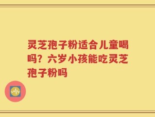 灵芝孢子粉适合儿童喝吗？六岁小孩能吃灵芝孢子粉吗