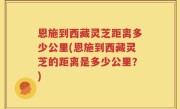 恩施到西藏灵芝距离多少公里(恩施到西藏灵芝的距离是多少公里？)