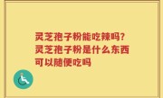 灵芝孢子粉能吃辣吗？灵芝孢子粉是什么东西可以随便吃吗