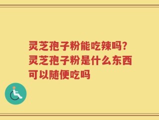 灵芝孢子粉能吃辣吗？灵芝孢子粉是什么东西可以随便吃吗