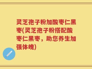 灵芝孢子粉加酸枣仁黑枣(灵芝孢子粉搭配酸枣仁黑枣，助您养生加强体魄)
