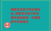 峨眉灵芝孢子粉含量标准_峨眉灵芝孢子粉含量标准新解读：权威指南与实用建议