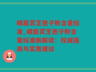 峨眉灵芝孢子粉含量标准_峨眉灵芝孢子粉含量标准新解读：权威指南与实用建议