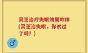 灵芝治疗失眠效果咋样(灵芝治失眠，你试过了吗？)