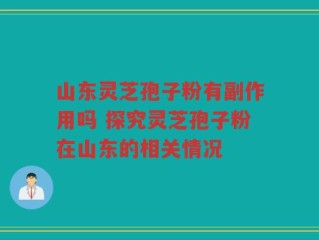 山东灵芝孢子粉有副作用吗 探究灵芝孢子粉在山东的相关情况