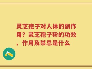 灵芝孢子对人体的副作用？灵芝孢子粉的功效、作用及禁忌是什么