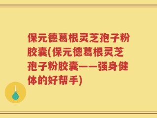 保元德葛根灵芝孢子粉胶囊(保元德葛根灵芝孢子粉胶囊——强身健体的好帮手)