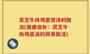 灵芝牛肉鸡蛋煲汤的做法(健康滋补：灵芝牛肉鸡蛋汤的简易做法)