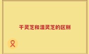 干灵芝和湿灵芝的区别