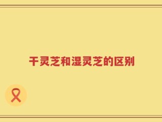 干灵芝和湿灵芝的区别