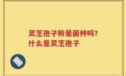 灵芝孢子粉是菌种吗？什么是灵芝孢子
