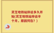 灵芝地铁站停运多久开始(灵芝地铁站停运半个月，原因何在？)