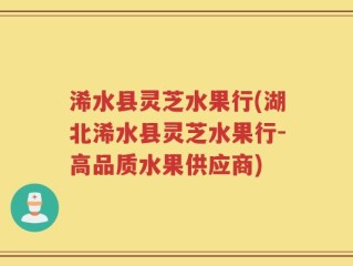 浠水县灵芝水果行(湖北浠水县灵芝水果行-高品质水果供应商)
