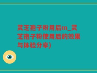 灵芝孢子粉用后m_灵芝孢子粉使用后的效果与体验分享)