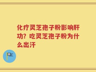 化疗灵芝孢子粉影响肝功？吃灵芝孢子粉为什么出汗
