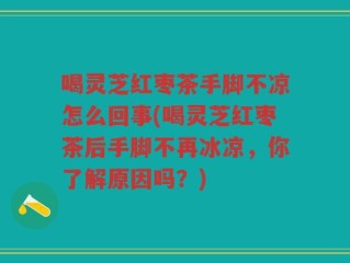 喝灵芝红枣茶手脚不凉怎么回事(喝灵芝红枣茶后手脚不再冰凉，你了解原因吗？)