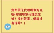 郑州灵芝代理哪家好点呢(郑州哪家代理灵芝好？找对答案，健康才有保障！)