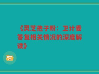 《灵芝孢子粉：卫计委答复相关情况的深度解读》