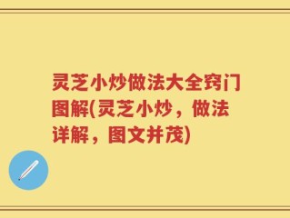 灵芝小炒做法大全窍门图解(灵芝小炒，做法详解，图文并茂)