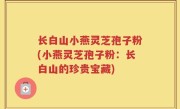 长白山小燕灵芝孢子粉(小燕灵芝孢子粉：长白山的珍贵宝藏)