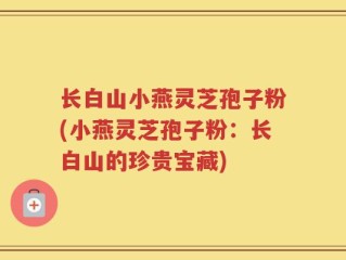 长白山小燕灵芝孢子粉(小燕灵芝孢子粉：长白山的珍贵宝藏)