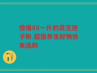 惊爆88一斤的灵芝孢子粉 超值养生好物快来选购