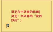灵芝在中药里的作用(灵芝：中药界的“灵丹妙药”)