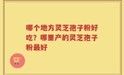 哪个地方灵芝孢子粉好吃？哪里产的灵芝孢子粉最好