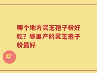 哪个地方灵芝孢子粉好吃？哪里产的灵芝孢子粉最好