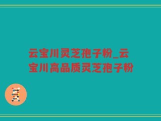 云宝川灵芝孢子粉_云宝川高品质灵芝孢子粉