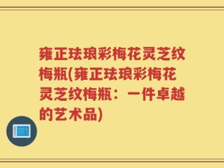 雍正珐琅彩梅花灵芝纹梅瓶(雍正珐琅彩梅花灵芝纹梅瓶：一件卓越的艺术品)