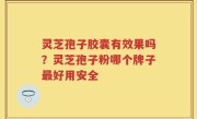 灵芝孢子胶囊有效果吗？灵芝孢子粉哪个牌子最好用安全