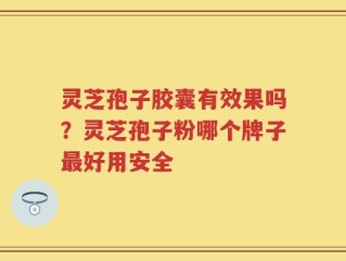 灵芝孢子胶囊有效果吗？灵芝孢子粉哪个牌子最好用安全