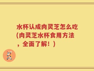 水杯认成肉灵芝怎么吃(肉灵芝水杯食用方法，全面了解！)