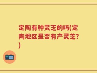 定陶有种灵芝的吗(定陶地区是否有产灵芝？)