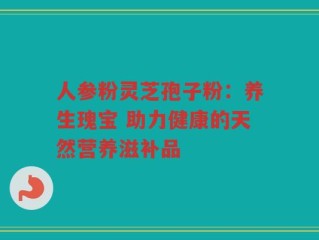人参粉灵芝孢子粉：养生瑰宝 助力健康的天然营养滋补品